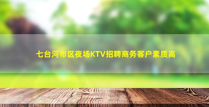 七台河市区夜场KTV招聘商务客户素质高